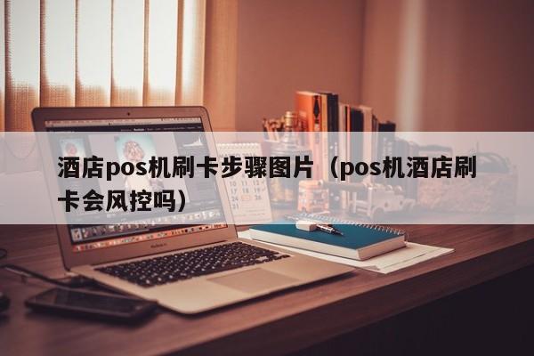 酒店pos机刷卡步骤图片（pos机酒店刷卡会风控吗）