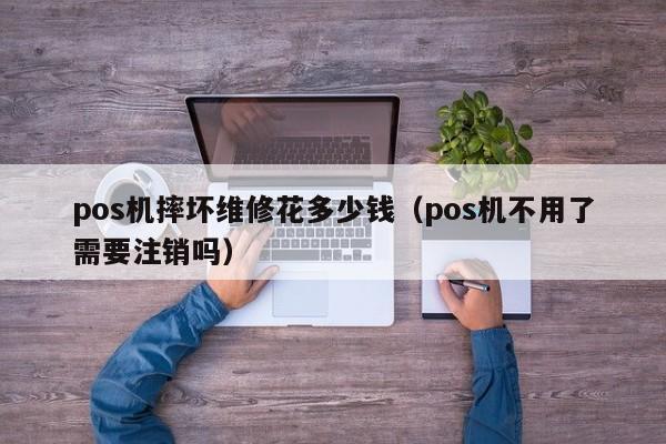 pos机摔坏维修花多少钱（pos机不用了需要注销吗）