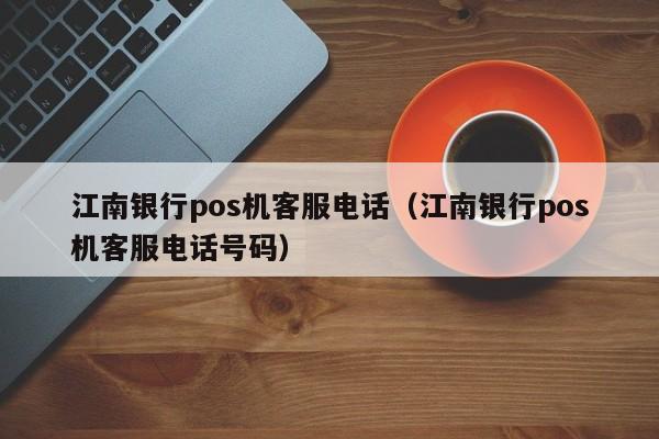 江南银行pos机客服电话（江南银行pos机客服电话号码）