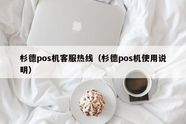 杉德pos机客服热线（杉德pos机使用说明）