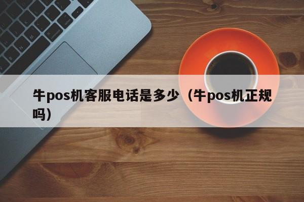 牛pos机客服电话是多少（牛pos机正规吗）