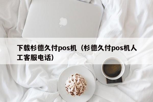 下载杉德久付pos机（杉德久付pos机人工客服电话）