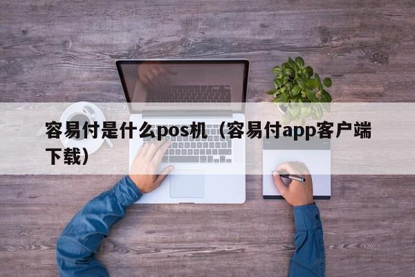 容易付是什么pos机（容易付app客户端下载）