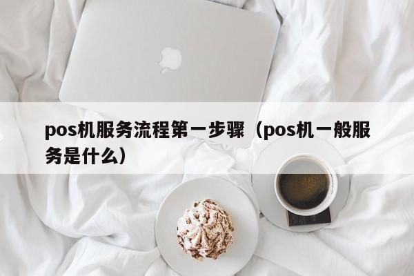 pos机服务流程第一步骤（pos机一般服务是什么）