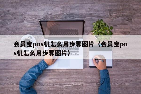 会员宝pos机怎么用步骤图片（会员宝pos机怎么用步骤图片）