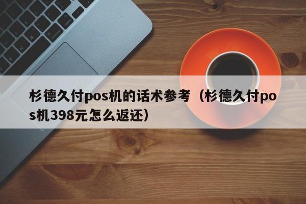 杉德久付pos机的话术参考（杉德久付pos机398元怎么返还）