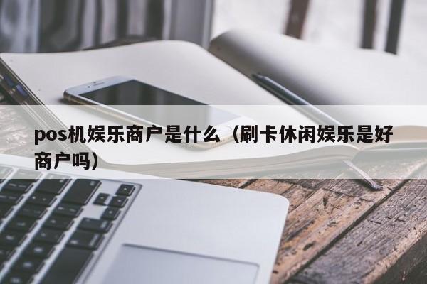 pos机娱乐商户是什么（刷卡休闲娱乐是好商户吗）
