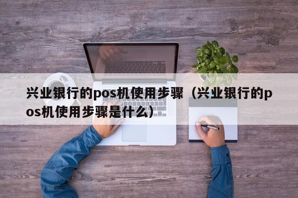 兴业银行的pos机使用步骤（兴业银行的pos机使用步骤是什么）