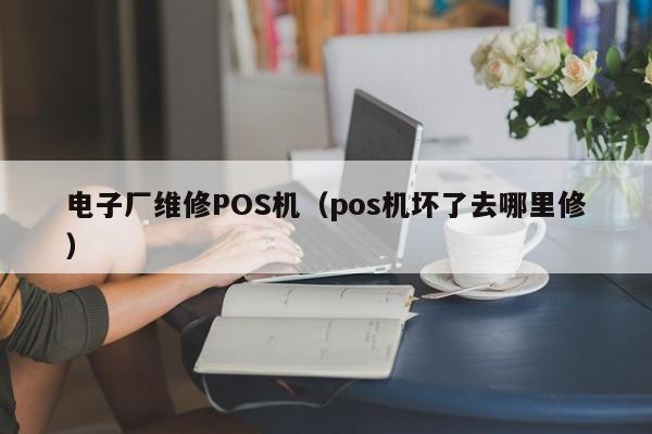 电子厂维修POS机（pos机坏了去哪里修）