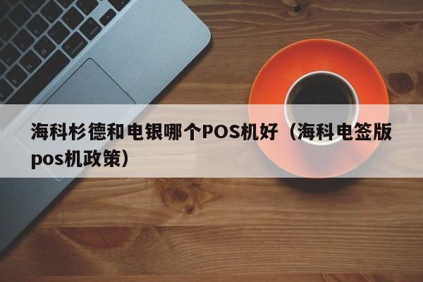 海科杉德和电银哪个POS机好（海科电签版pos机政策）