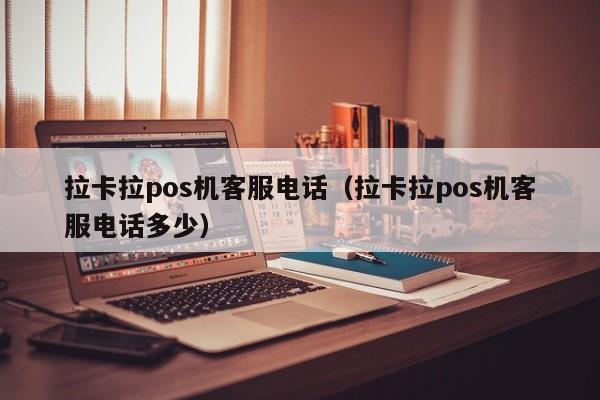 拉卡拉pos机客服电话（拉卡拉pos机客服电话多少）