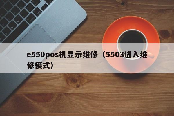 e550pos机显示维修（5503进入维修模式）