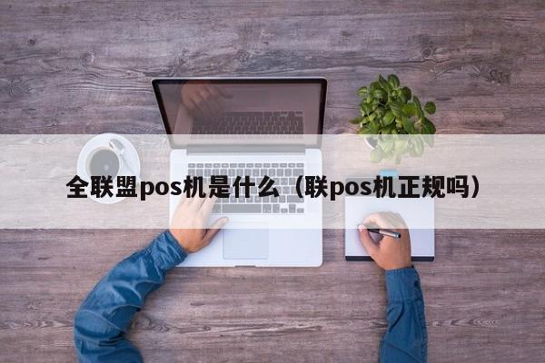 全联盟pos机是什么（联pos机正规吗）