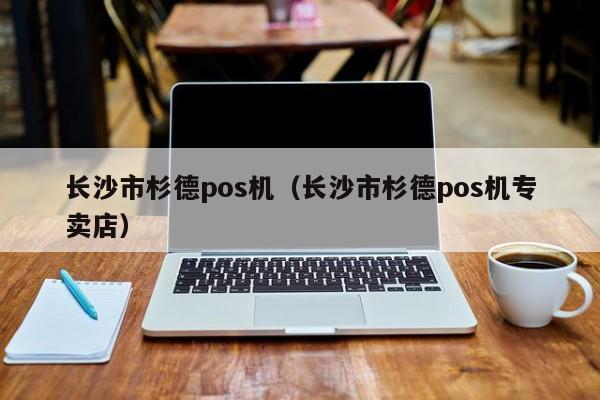 长沙市杉德pos机（长沙市杉德pos机专卖店）
