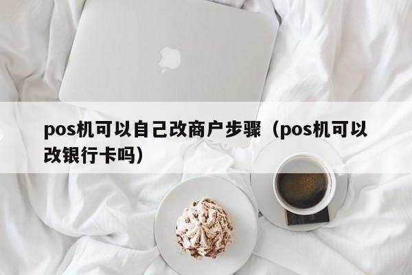 pos机可以自己改商户步骤（pos机可以改银行卡吗）