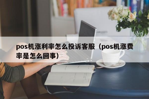 pos机涨利率怎么投诉客服（pos机涨费率是怎么回事）
