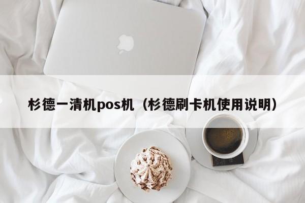 杉德一清机pos机（杉德刷卡机使用说明）