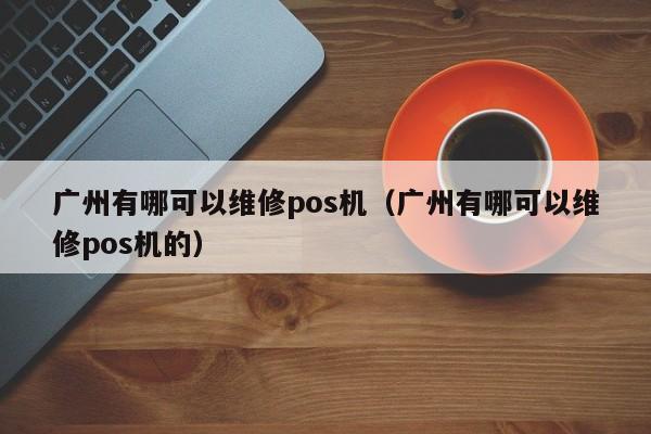 广州有哪可以维修pos机（广州有哪可以维修pos机的）