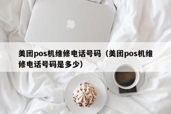 美团pos机维修电话号码（美团pos机维修电话号码是多少）