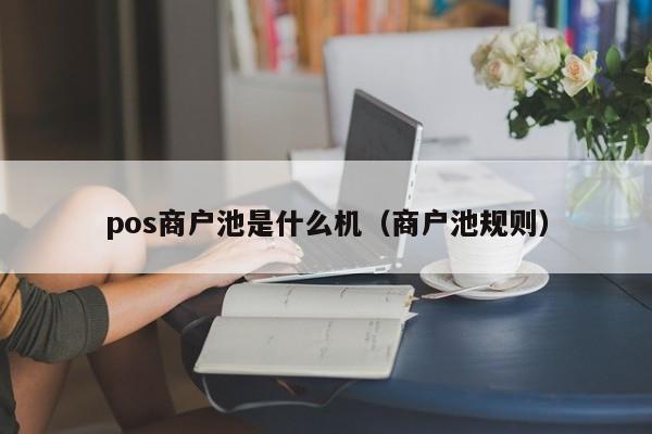 pos商户池是什么机（商户池规则）