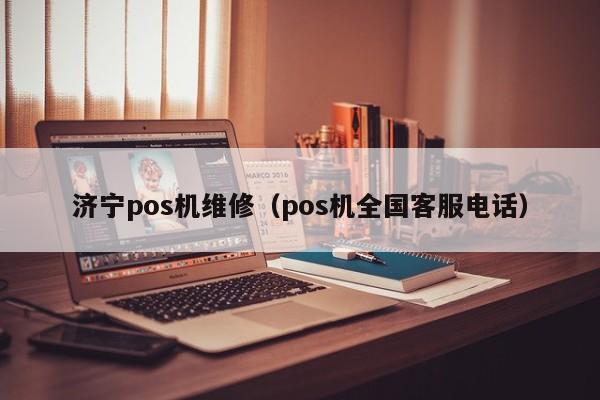 济宁pos机维修（pos机全国客服电话）