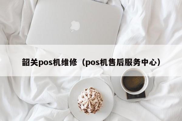 韶关pos机维修（pos机售后服务中心）