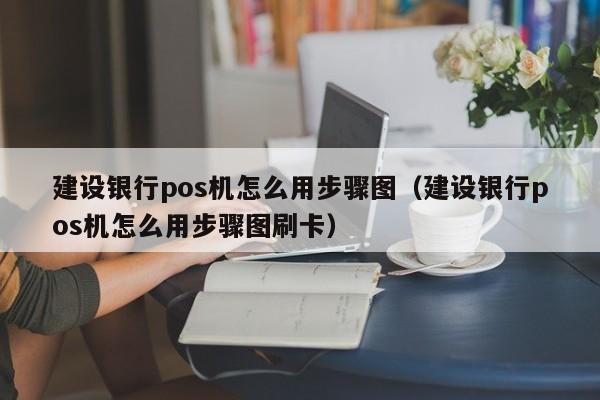 建设银行pos机怎么用步骤图（建设银行pos机怎么用步骤图刷卡）