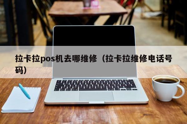 拉卡拉pos机去哪维修（拉卡拉维修电话号码）