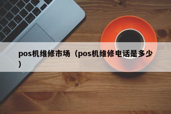 pos机维修市场（pos机维修电话是多少）