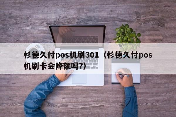 杉德久付pos机刷301（杉德久付pos机刷卡会降额吗?）