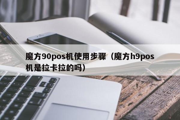 魔方90pos机使用步骤（魔方h9pos机是拉卡拉的吗）