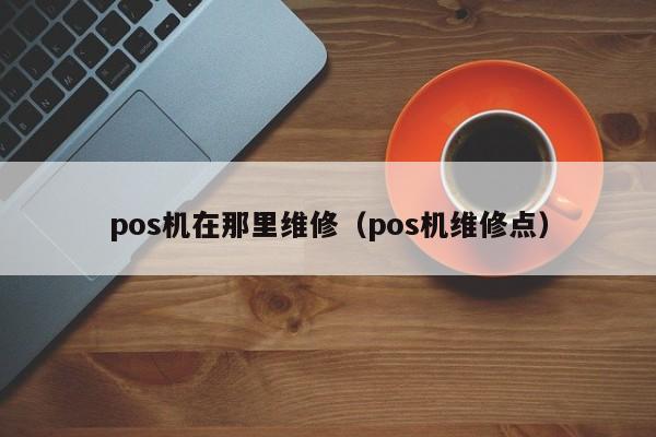 pos机在那里维修（pos机维修点）