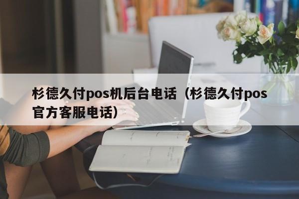 杉德久付pos机后台电话（杉德久付pos官方客服电话）