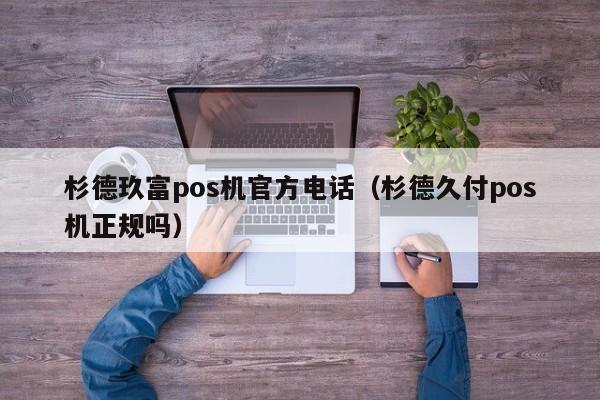 杉德玖富pos机官方电话（杉德久付pos机正规吗）