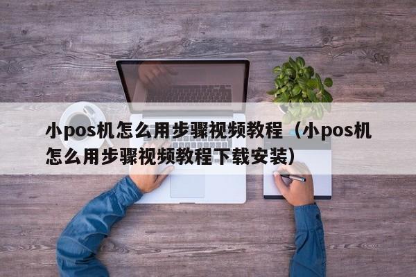 小pos机怎么用步骤视频教程（小pos机怎么用步骤视频教程下载安装）