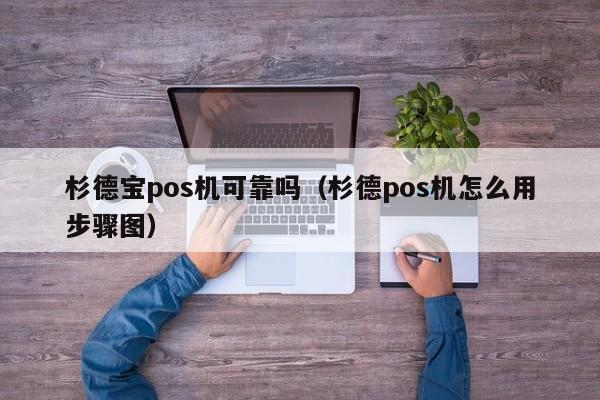 杉德宝pos机可靠吗（杉德pos机怎么用步骤图）