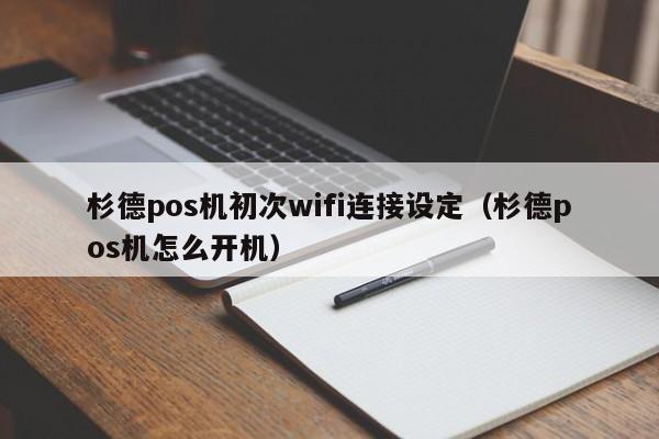 杉德pos机初次wifi连接设定（杉德pos机怎么开机）