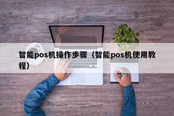 智能pos机操作步骤（智能pos机使用教程）
