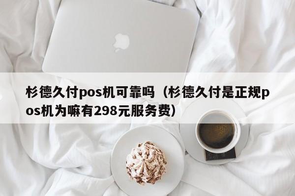 杉德久付pos机可靠吗（杉德久付是正规pos机为嘛有298元服务费）