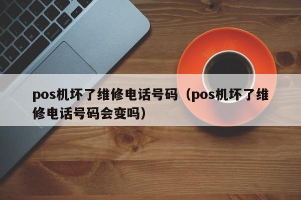 pos机坏了维修电话号码（pos机坏了维修电话号码会变吗）
