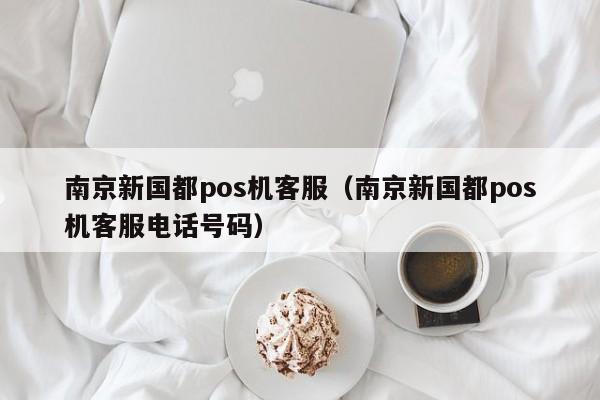 南京新国都pos机客服（南京新国都pos机客服电话号码）