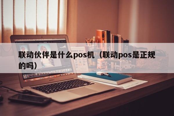 联动伙伴是什么pos机（联动pos是正规的吗）