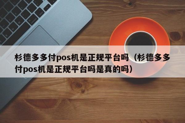 杉德多多付pos机是正规平台吗（杉德多多付pos机是正规平台吗是真的吗）