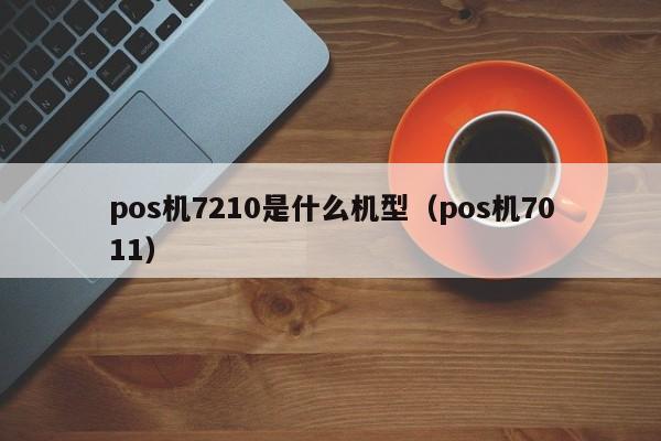 pos机7210是什么机型（pos机7011）