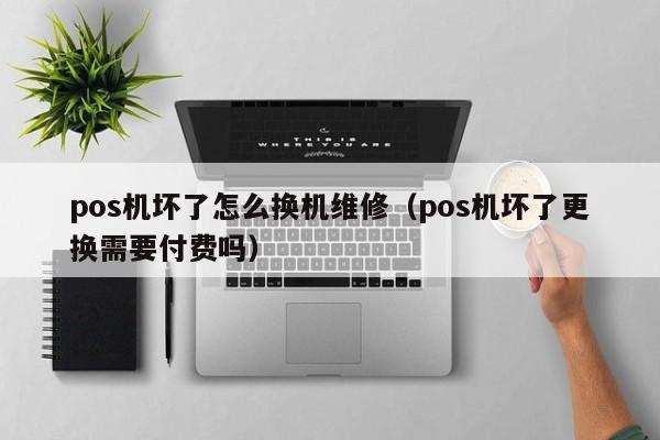 pos机坏了怎么换机维修（pos机坏了更换需要付费吗）