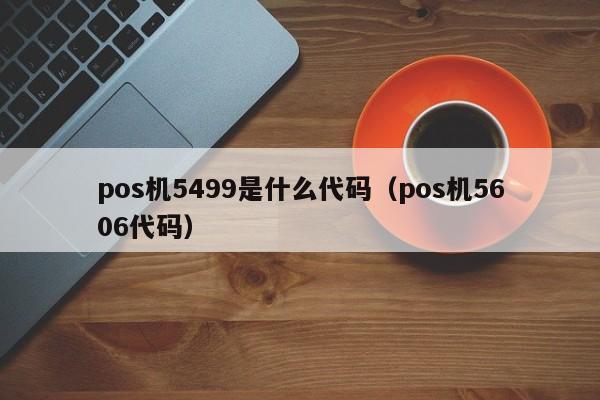pos机5499是什么代码（pos机5606代码）