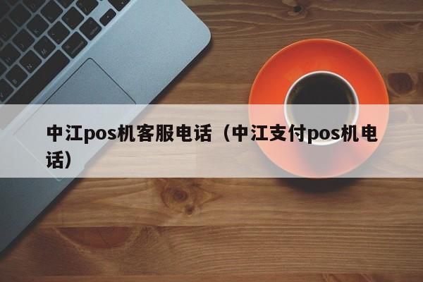 中江pos机客服电话（中江支付pos机电话）