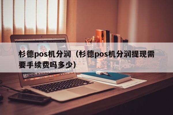 杉德pos机分润（杉德pos机分润提现需要手续费吗多少）