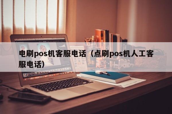 电刷pos机客服电话（点刷pos机人工客服电话）
