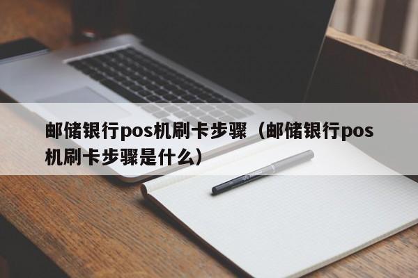 邮储银行pos机刷卡步骤（邮储银行pos机刷卡步骤是什么）